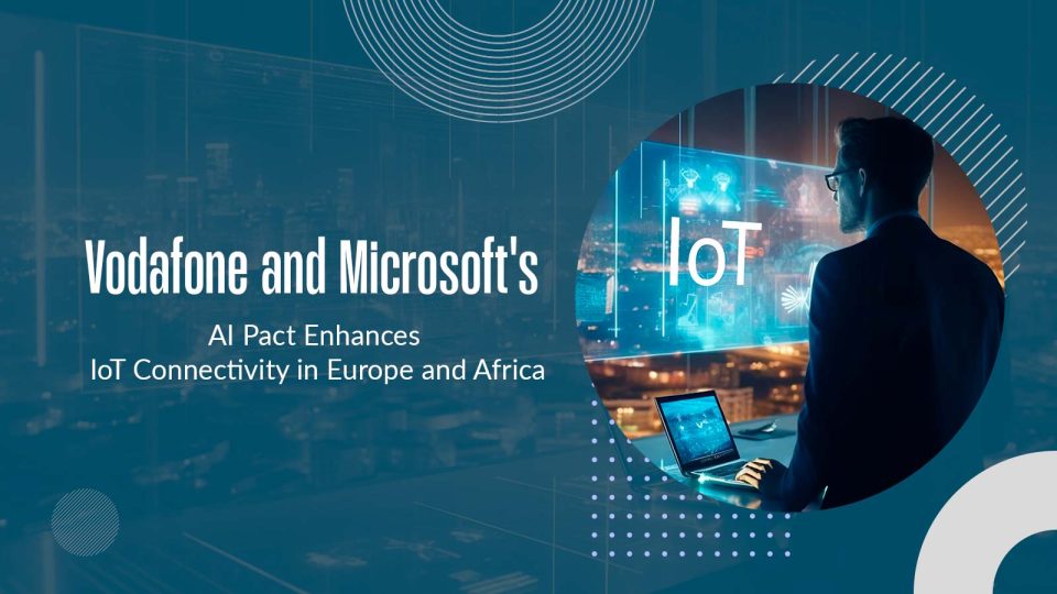 Vodafone and Microsoft's AI Pact Enhances IoT Connectivity in Europe and Africa
