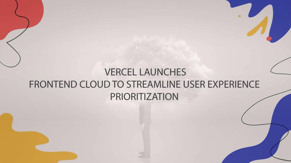 Vercel Launches Frontend Cloud to Streamline User Experience Prioritization