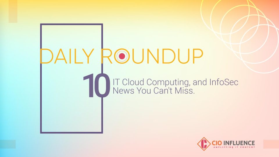 Daily Roundup: 10 IT, Cloud Computing, and InfoSec News You Can’t Miss