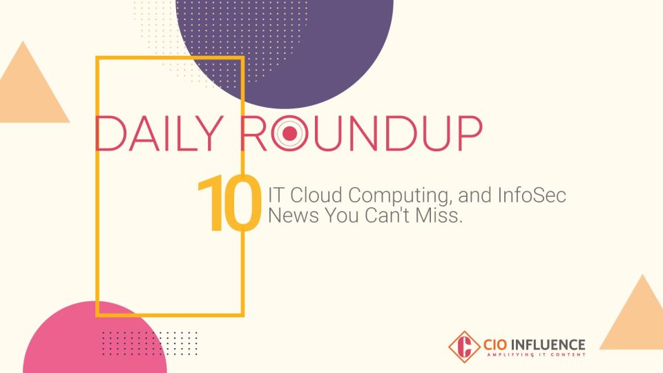 Daily Roundup: 10 IT, Cloud Computing, and InfoSec News You Can’t Miss