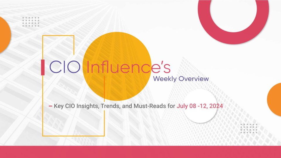 CIOInfluence’s Highlights of the Week: Key CIO Insights, Trends, and Must-Reads for July 08 -12, 2024